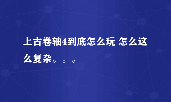 上古卷轴4到底怎么玩 怎么这么复杂。。。