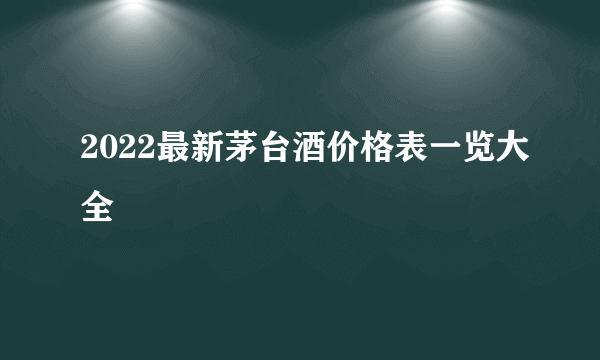 2022最新茅台酒价格表一览大全