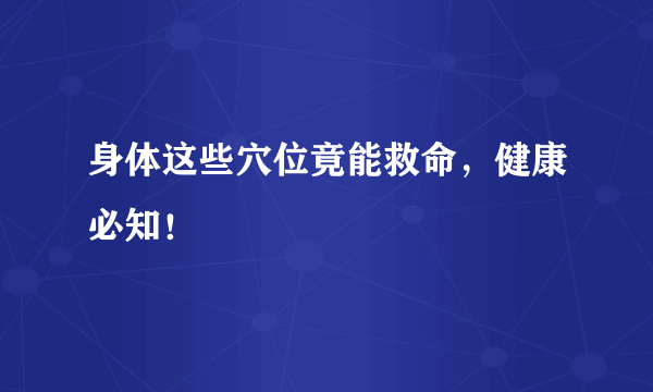 身体这些穴位竟能救命，健康必知！