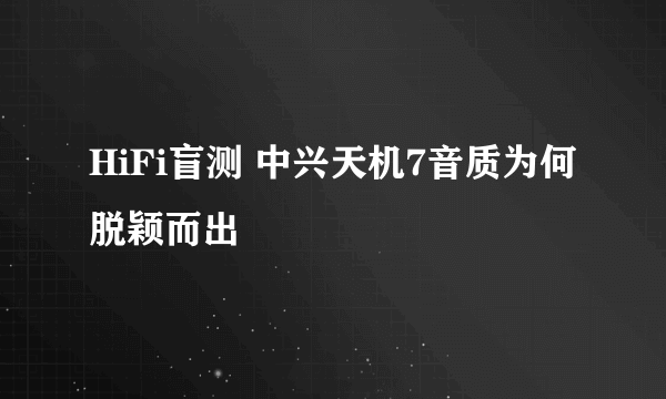 HiFi盲测 中兴天机7音质为何脱颖而出