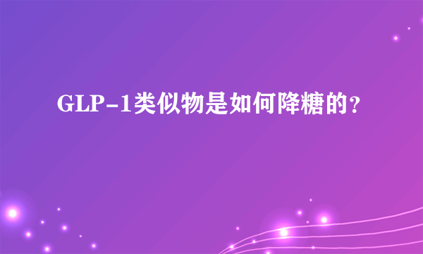 GLP-1类似物是如何降糖的？