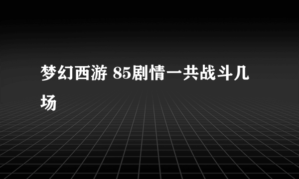 梦幻西游 85剧情一共战斗几场