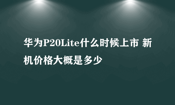 华为P20Lite什么时候上市 新机价格大概是多少