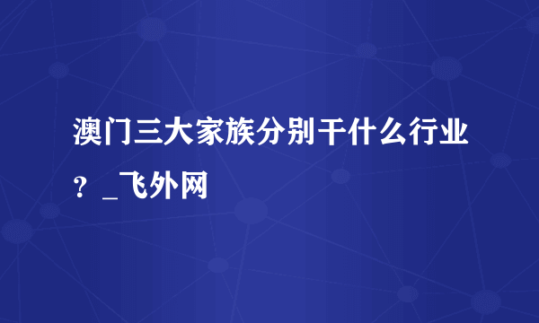 澳门三大家族分别干什么行业？_飞外网