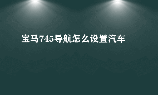 宝马745导航怎么设置汽车