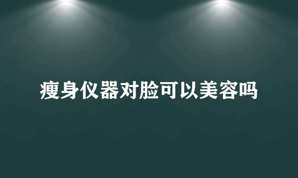 瘦身仪器对脸可以美容吗