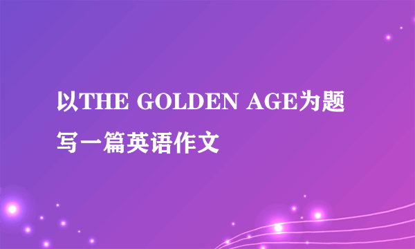 以THE GOLDEN AGE为题写一篇英语作文