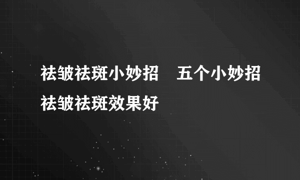 祛皱祛斑小妙招　五个小妙招祛皱祛斑效果好