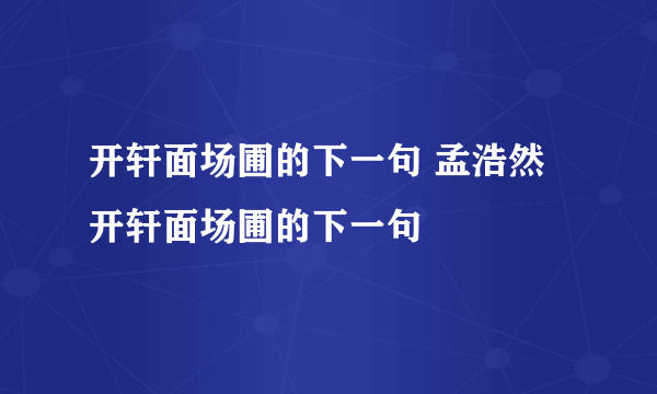 开轩面场圃的下一句 孟浩然开轩面场圃的下一句