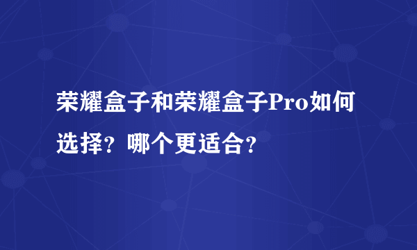 荣耀盒子和荣耀盒子Pro如何选择？哪个更适合？