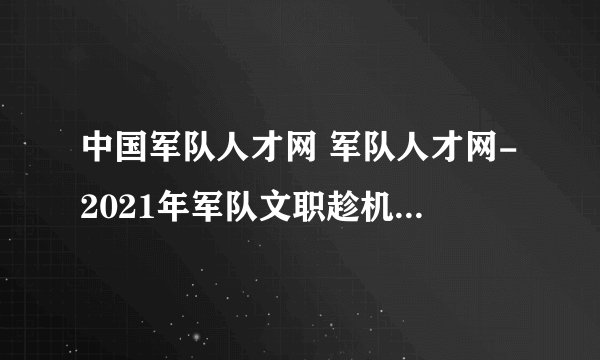 中国军队人才网 军队人才网-2021年军队文职趁机查询方式