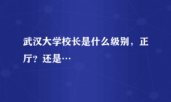 武汉大学校长是什么级别，正厅？还是…