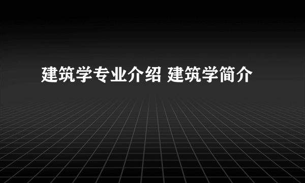 建筑学专业介绍 建筑学简介