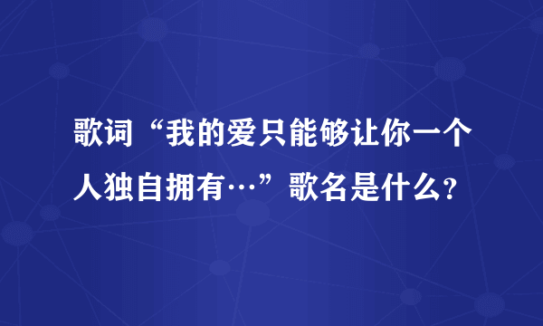 歌词“我的爱只能够让你一个人独自拥有…”歌名是什么？