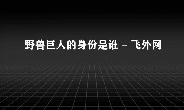 野兽巨人的身份是谁 - 飞外网