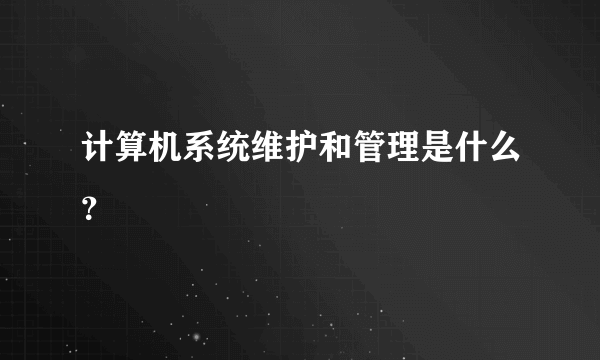 计算机系统维护和管理是什么？