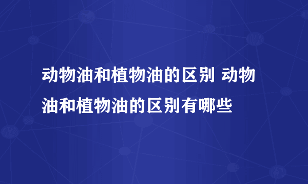 动物油和植物油的区别 动物油和植物油的区别有哪些