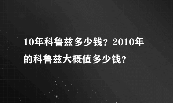 10年科鲁兹多少钱？2010年的科鲁兹大概值多少钱？