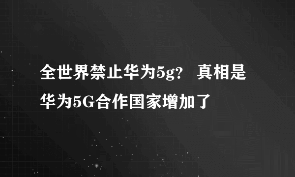 全世界禁止华为5g？ 真相是华为5G合作国家增加了