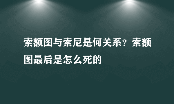 索额图与索尼是何关系？索额图最后是怎么死的