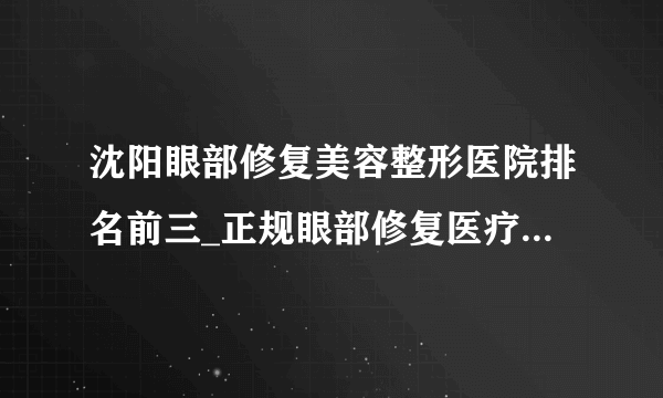 沈阳眼部修复美容整形医院排名前三_正规眼部修复医疗整形医院排行榜【附价格】