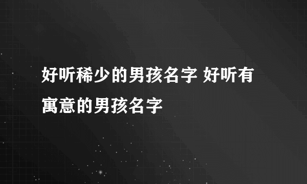 好听稀少的男孩名字 好听有寓意的男孩名字