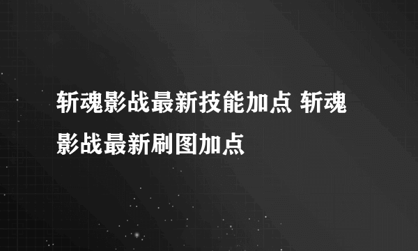 斩魂影战最新技能加点 斩魂影战最新刷图加点