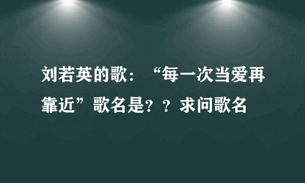 刘若英的歌：“每一次当爱再靠近”歌名是？？求问歌名