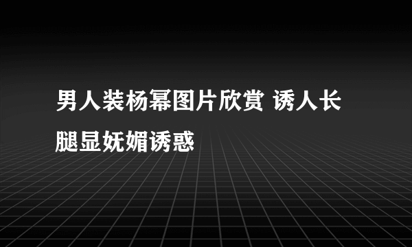 男人装杨幂图片欣赏 诱人长腿显妩媚诱惑