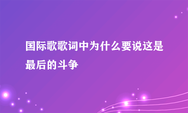 国际歌歌词中为什么要说这是最后的斗争