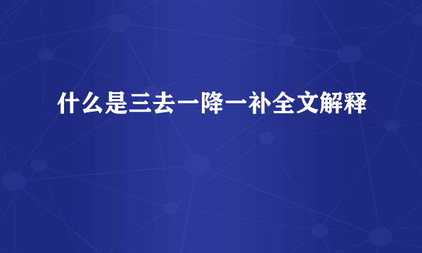 什么是三去一降一补全文解释