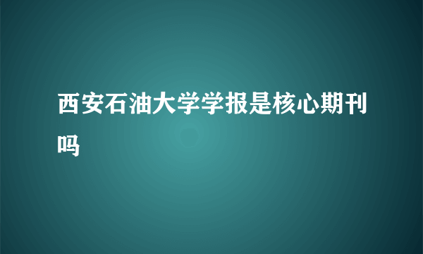 西安石油大学学报是核心期刊吗