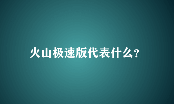 火山极速版代表什么？