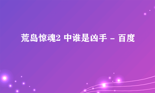 荒岛惊魂2 中谁是凶手 - 百度