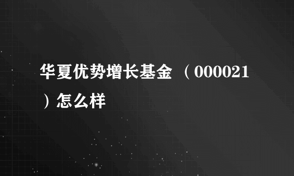 华夏优势增长基金 （000021 ）怎么样