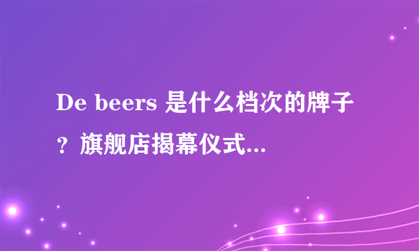 De beers 是什么档次的牌子？旗舰店揭幕仪式范爷来当大使，看起来超赞。