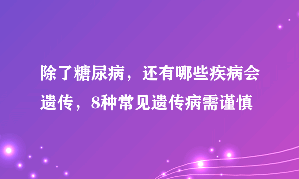 除了糖尿病，还有哪些疾病会遗传，8种常见遗传病需谨慎