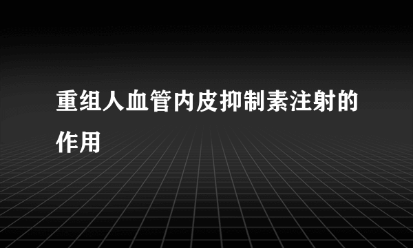 重组人血管内皮抑制素注射的作用