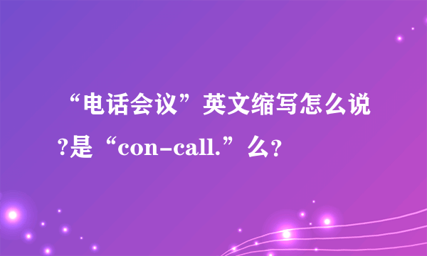 “电话会议”英文缩写怎么说?是“con-call.”么？