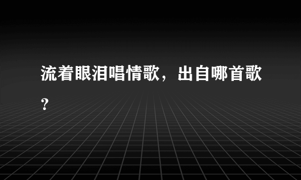 流着眼泪唱情歌，出自哪首歌？