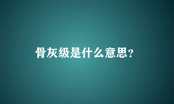 骨灰级是什么意思？