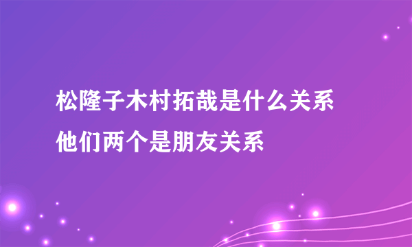 松隆子木村拓哉是什么关系 他们两个是朋友关系