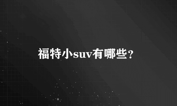 福特小suv有哪些？