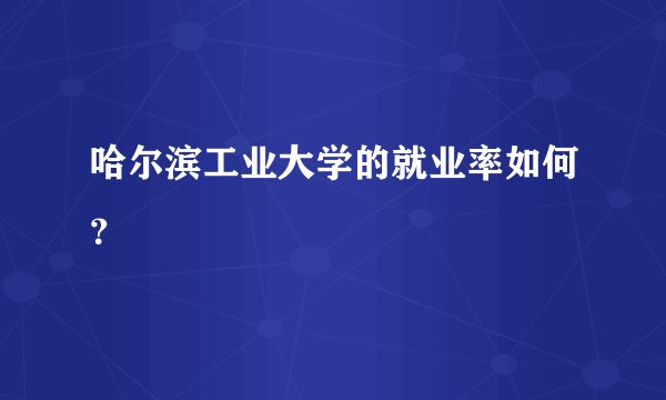 哈尔滨工业大学的就业率如何？