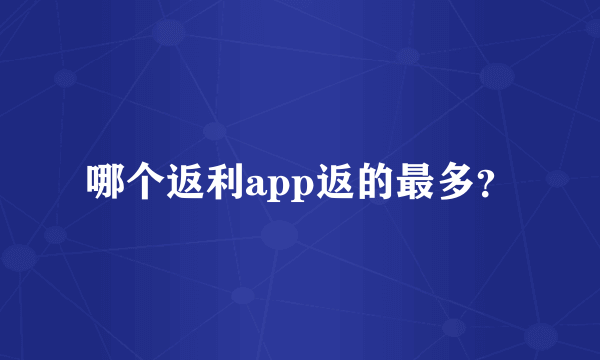 哪个返利app返的最多？