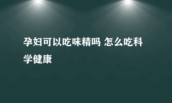 孕妇可以吃味精吗 怎么吃科学健康