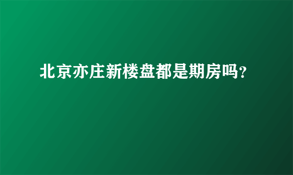 北京亦庄新楼盘都是期房吗？