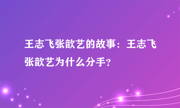 王志飞张歆艺的故事：王志飞张歆艺为什么分手？