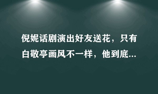 倪妮话剧演出好友送花，只有白敬亭画风不一样，他到底送的什么呢？