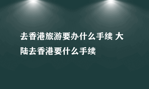 去香港旅游要办什么手续 大陆去香港要什么手续